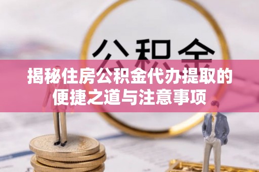若羌揭秘住房公积金代办提取的便捷之道与注意事项