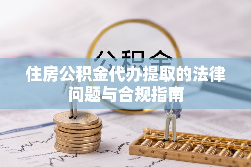 若羌住房公积金代办提取的法律问题与合规指南