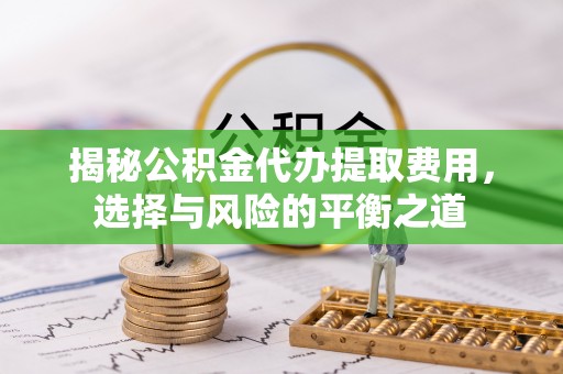 若羌揭秘公积金代办提取费用，选择与风险的平衡之道