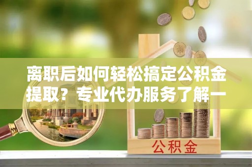 若羌离职后如何轻松搞定公积金提取？专业代办服务了解一下