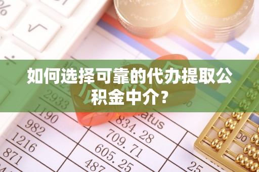 若羌如何选择可靠的代办提取公积金中介？