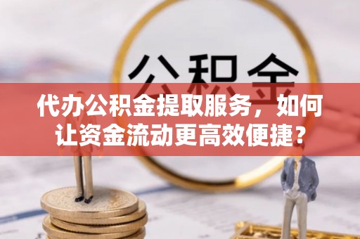 若羌代办公积金提取服务，如何让资金流动更高效便捷？
