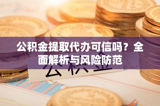 若羌公积金提取代办可信吗？全面解析与风险防范