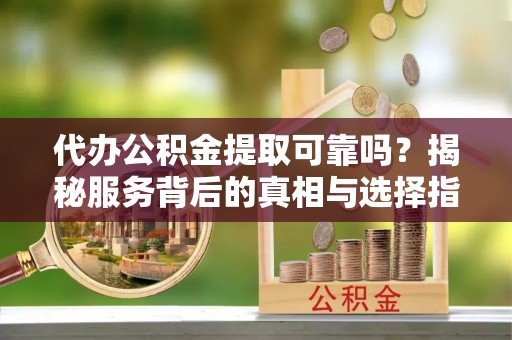 若羌代办公积金提取可靠吗？揭秘服务背后的真相与选择指南