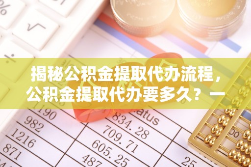 若羌揭秘公积金提取代办流程，公积金提取代办要多久？一站式指南为你解答