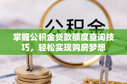 若羌掌握公积金贷款额度查询技巧，轻松实现购房梦想