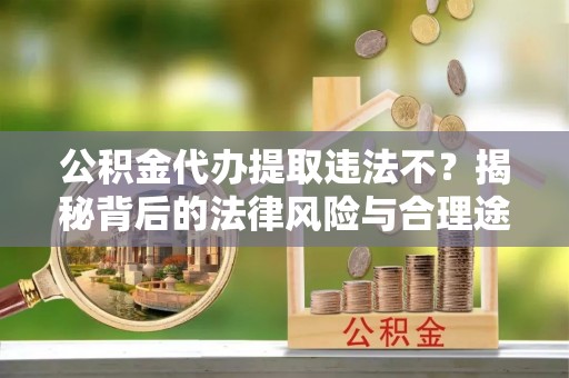 若羌公积金代办提取违法不？揭秘背后的法律风险与合理途径