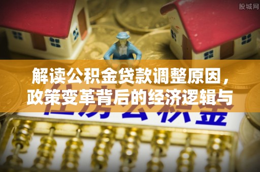 若羌解读公积金贷款调整原因，政策变革背后的经济逻辑与民生影响