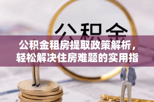 若羌公积金租房提取政策解析，轻松解决住房难题的实用指南